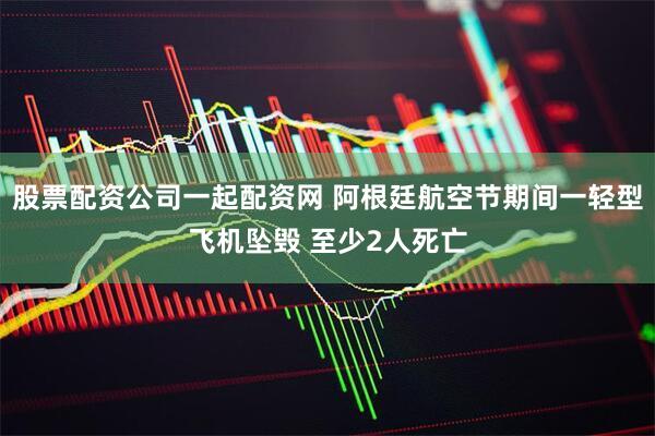 股票配资公司一起配资网 阿根廷航空节期间一轻型飞机坠毁 至少2人死亡