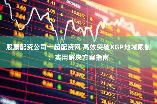 股票配资公司一起配资网 高效突破XGP地域限制：实用解决方案指南