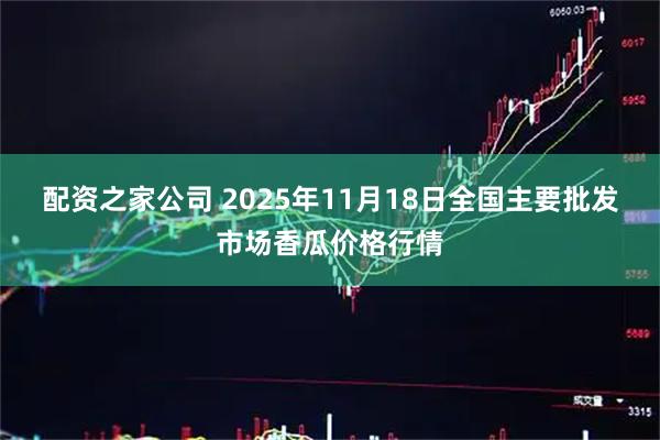 配资之家公司 2025年11月18日全国主要批发市场香瓜价格行情