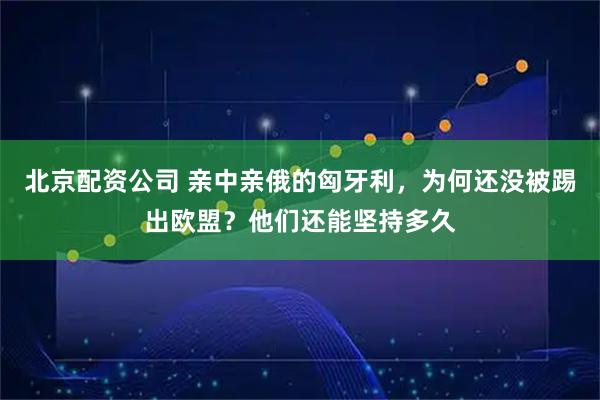 北京配资公司 亲中亲俄的匈牙利，为何还没被踢出欧盟？他们还能坚持多久