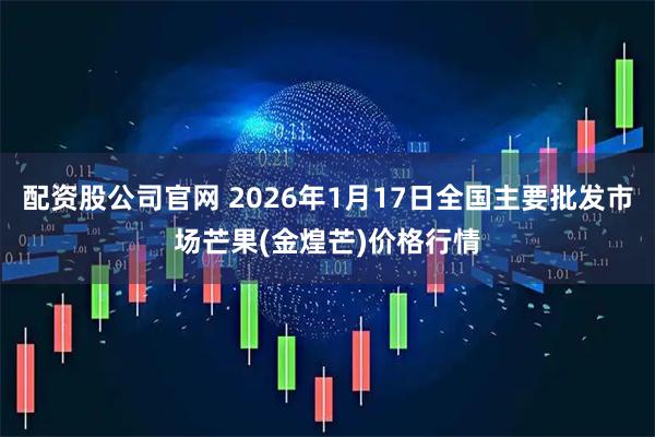 配资股公司官网 2026年1月17日全国主要批发市场芒果(金煌芒)价格行情